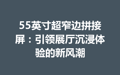 55英寸超窄边拼接屏：引领展厅沉浸体验的新风潮
