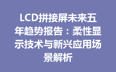 LCD拼接屏未来五年趋势报告：柔性显示技术与新兴应用场景解析