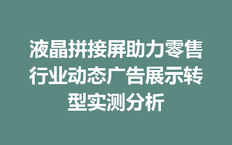 液晶拼接屏助力零售行业动态广告展示转型实测分析