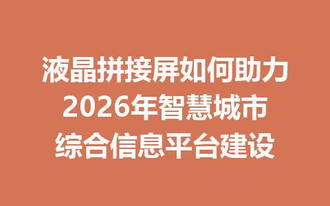 液晶拼接屏如何助力2026年智慧城市综合信息平台建设