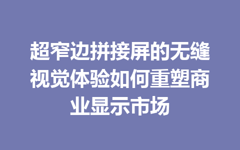 超窄边拼接屏的无缝视觉体验如何重塑商业显示市场