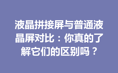 液晶拼接屏与普通液晶屏对比：你真的了解它们的区别吗？