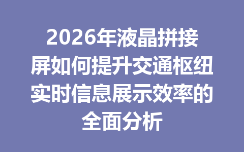 2026年液晶拼接屏如何提升交通枢纽实时信息展示效率的全面分析