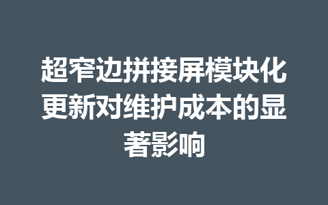 超窄边拼接屏模块化更新对维护成本的显著影响