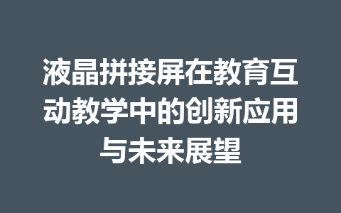 液晶拼接屏在教育互动教学中的创新应用与未来展望