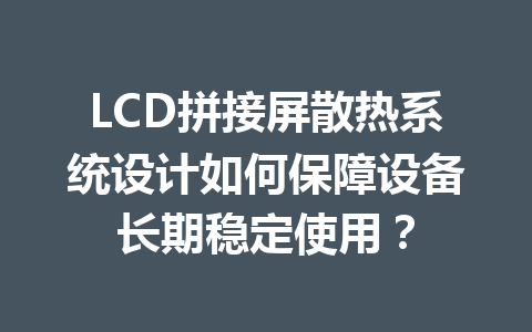 LCD拼接屏散热系统设计如何保障设备长期稳定使用？