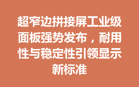 超窄边拼接屏工业级面板强势发布，耐用性与稳定性引领显示新标准