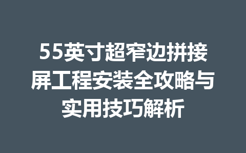 55英寸超窄边拼接屏工程安装全攻略与实用技巧解析