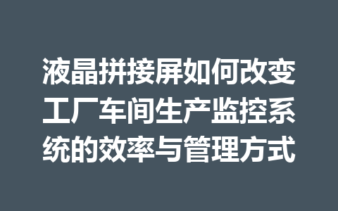 液晶拼接屏如何改变工厂车间生产监控系统的效率与管理方式