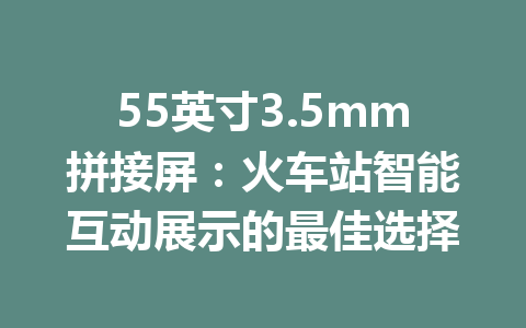 55英寸3.5mm拼接屏：火车站智能互动展示的最佳选择